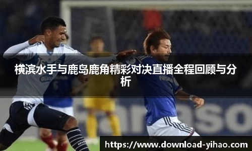 横滨水手与鹿岛鹿角精彩对决直播全程回顾与分析